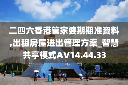 二四六香港管家婆期期准资料,出租房屋进出管理方案_智慧共享模式AV14.44.33