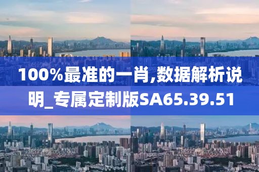 100%最准的一肖,数据解析说明_专属定制版SA65.39.51