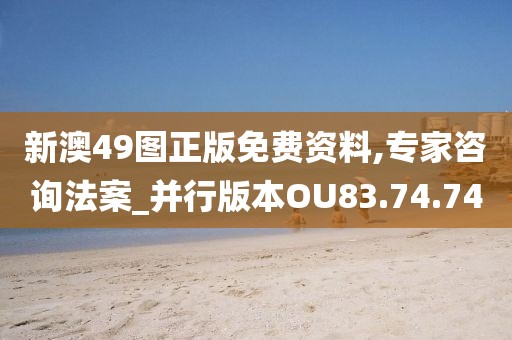 新澳49图正版免费资料,专家咨询法案_并行版本OU83.74.74