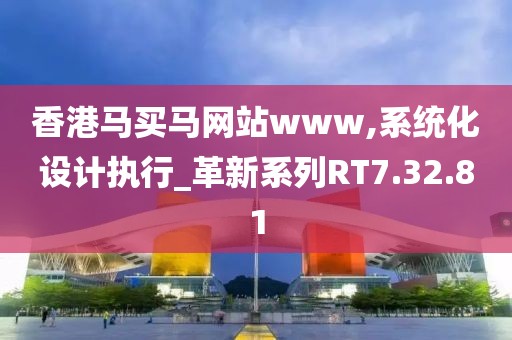香港马买马网站www,系统化设计执行_革新系列RT7.32.81
