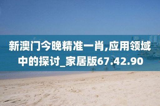 新澳门今晚精准一肖,应用领域中的探讨_家居版67.42.90