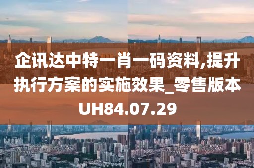 企讯达中特一肖一码资料,提升执行方案的实施效果_零售版本UH84.07.29