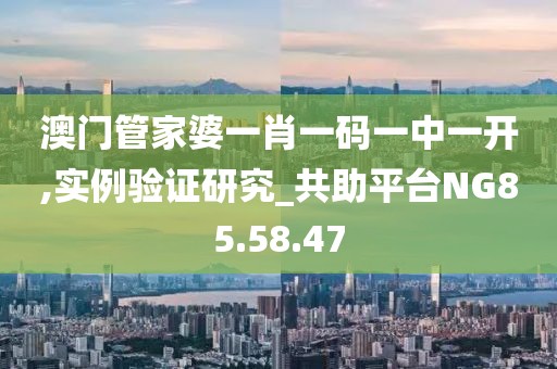 澳门管家婆一肖一码一中一开,实例验证研究_共助平台NG85.58.47