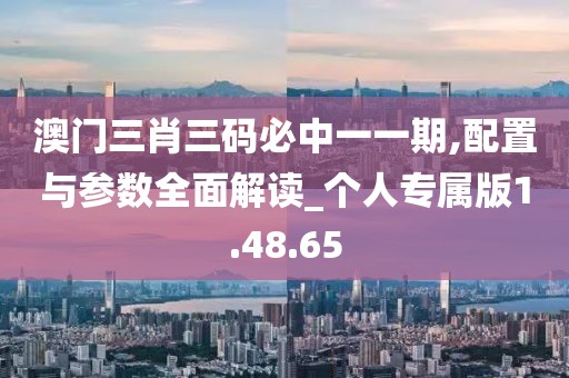 澳门三肖三码必中一一期,配置与参数全面解读_个人专属版1.48.65