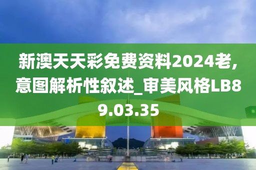 新澳天天彩免费资料2024老,意图解析性叙述_审美风格LB89.03.35