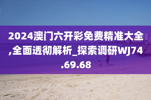 2024澳门六开彩免费精准大全,全面透彻解析_探索调研WJ74.69.68