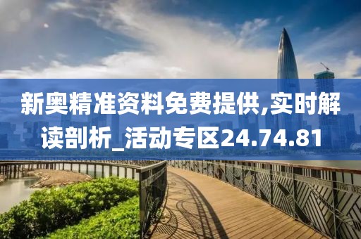 新奥精准资料免费提供,实时解读剖析_活动专区24.74.81