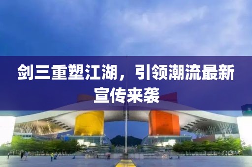 剑三重塑江湖，引领潮流最新宣传来袭