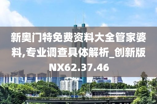 新奥门特免费资料大全管家婆料,专业调查具体解析_创新版NX62.37.46