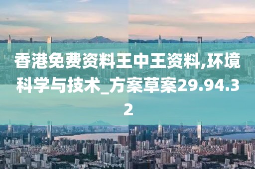 香港免费资料王中王资料,环境科学与技术_方案草案29.94.32
