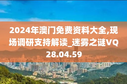 2024年澳门免费资料大全,现场调研支持解读_迷雾之谜VQ28.04.59