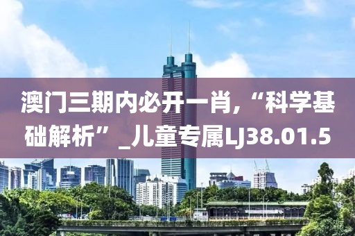 澳门三期内必开一肖,“科学基础解析”_儿童专属LJ38.01.50