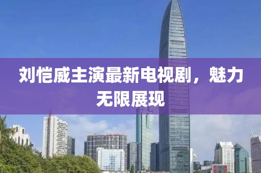 刘恺威主演最新电视剧，魅力无限展现