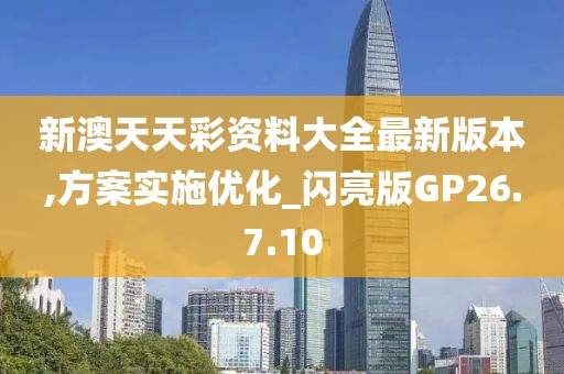 新澳天天彩资料大全最新版本,方案实施优化_闪亮版GP26.7.10