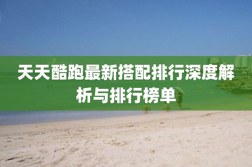 天天酷跑最新搭配排行深度解析与排行榜单