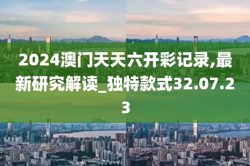 2024澳门天天六开彩记录,最新研究解读_独特款式32.07.23