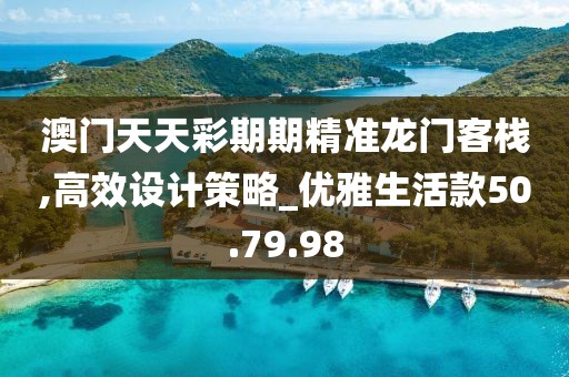 澳门天天彩期期精准龙门客栈,高效设计策略_优雅生活款50.79.98