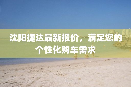沈阳捷达最新报价，满足您的个性化购车需求