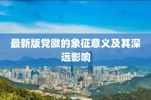最新版党徽的象征意义及其深远影响