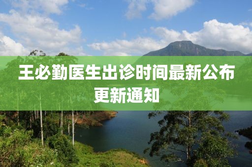 王必勤医生出诊时间最新公布更新通知