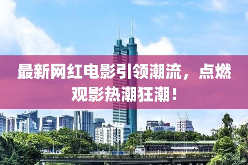 最新网红电影引领潮流，点燃观影热潮狂潮！