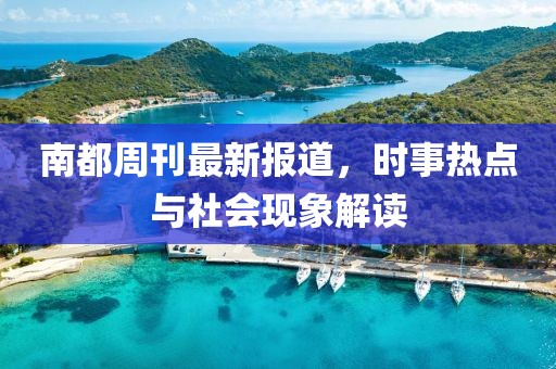 南都周刊最新报道，时事热点与社会现象解读