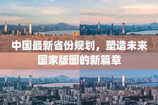 中国最新省份规划，塑造未来国家版图的新篇章