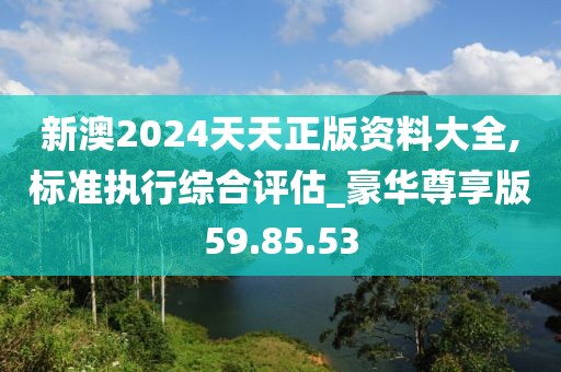 新澳2024天天正版资料大全,标准执行综合评估_豪华尊享版59.85.53
