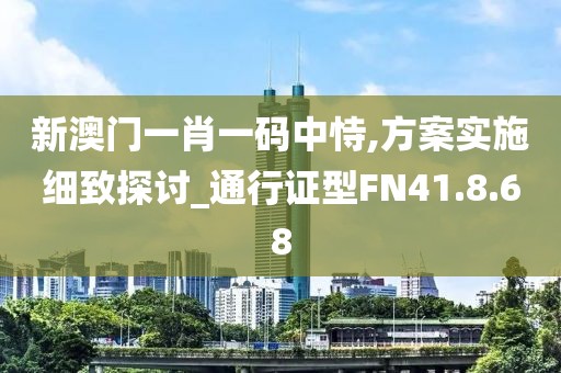 新澳门一肖一码中恃,方案实施细致探讨_通行证型FN41.8.68