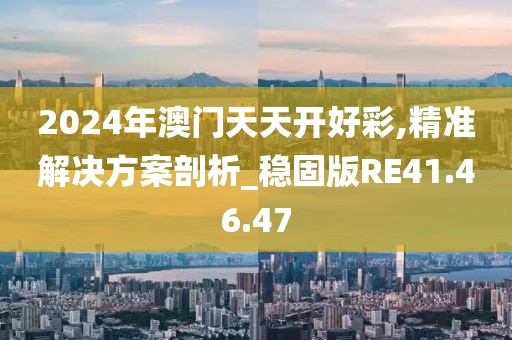 2024年澳门天天开好彩,精准解决方案剖析_稳固版RE41.46.47