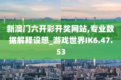 新澳门六开彩开奖网站,专业数据解释设想_游戏世界IK6.47.53