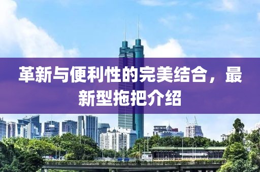 革新与便利性的完美结合，最新型拖把介绍