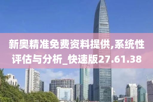 新奥精准免费资料提供,系统性评估与分析_快速版27.61.38