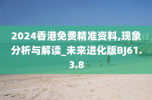 2024香港免费精准资料,现象分析与解读_未来进化版BJ61.3.8