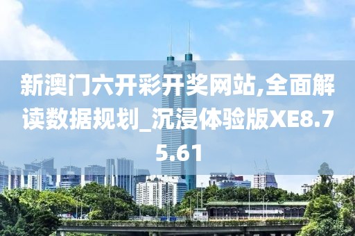 新澳门六开彩开奖网站,全面解读数据规划_沉浸体验版XE8.75.61