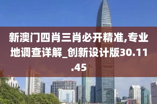 新澳门四肖三肖必开精准,专业地调查详解_创新设计版30.11.45