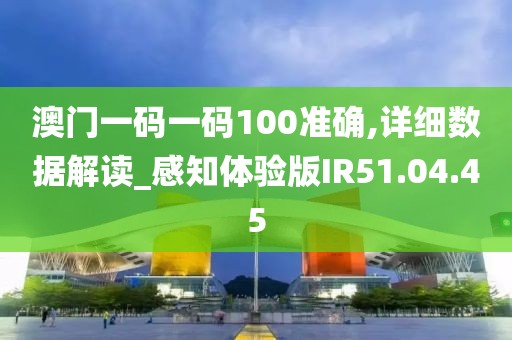 澳门一码一码100准确,详细数据解读_感知体验版IR51.04.45