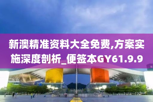 新澳精准资料大全免费,方案实施深度剖析_便签本GY61.9.9