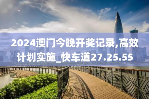 2024澳门今晚开奖记录,高效计划实施_快车道27.25.55