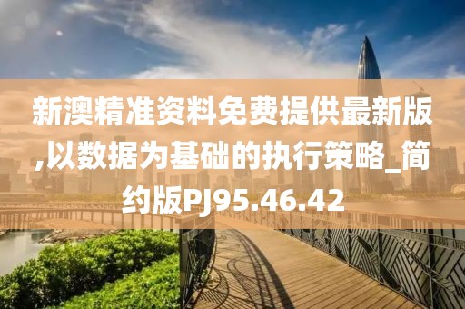新澳精准资料免费提供最新版,以数据为基础的执行策略_简约版PJ95.46.42