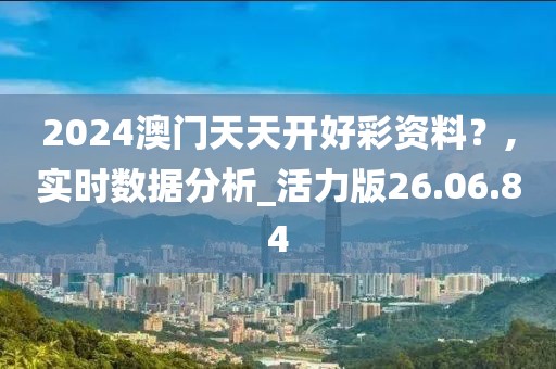 2024澳门天天开好彩资料？,实时数据分析_活力版26.06.84