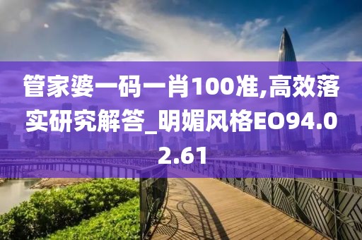 管家婆一码一肖100准,高效落实研究解答_明媚风格EO94.02.61