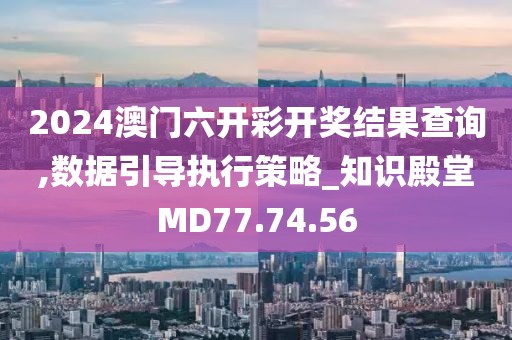 2024澳门六开彩开奖结果查询,数据引导执行策略_知识殿堂MD77.74.56