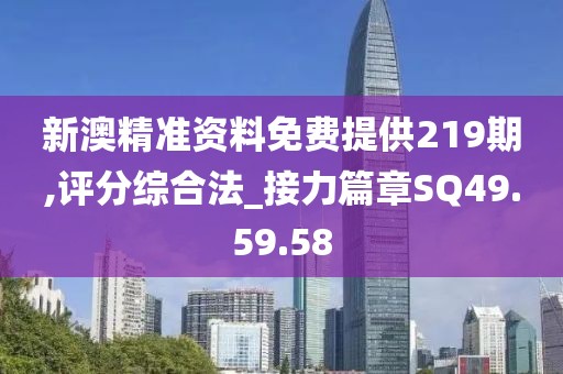 新澳精准资料免费提供219期,评分综合法_接力篇章SQ49.59.58