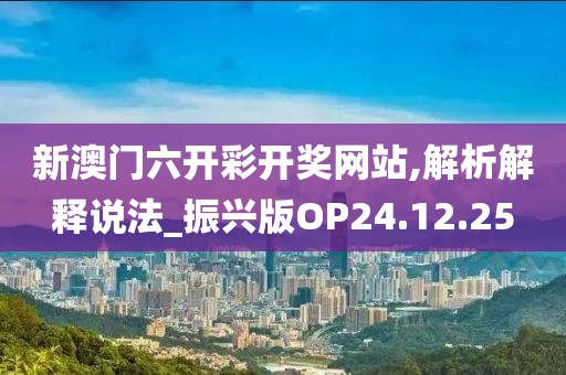 新澳门六开彩开奖网站,解析解释说法_振兴版OP24.12.25
