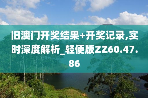 旧澳门开奖结果+开奖记录,实时深度解析_轻便版ZZ60.47.86