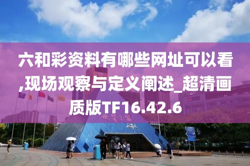 六和彩资料有哪些网址可以看,现场观察与定义阐述_超清画质版TF16.42.6