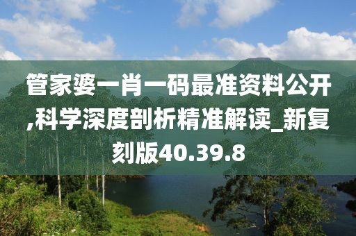 管家婆一肖一码最准资料公开,科学深度剖析精准解读_新复刻版40.39.8