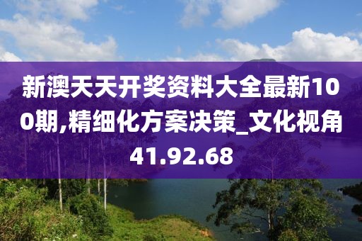 新澳天天开奖资料大全最新100期,精细化方案决策_文化视角41.92.68
