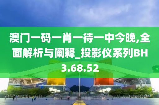 澳门一码一肖一待一中今晚,全面解析与阐释_投影仪系列BH3.68.52